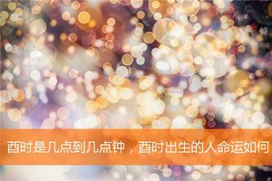 酉時是幾點到幾點鐘，酉時出生的人命運如何