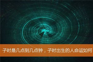 子時是幾點到幾點鐘，子時出生的人命運如何